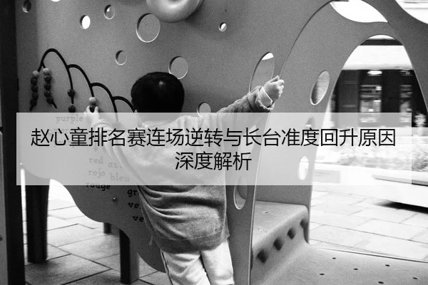 赵心童排名赛连场逆转与长台准度回升原因深度解析