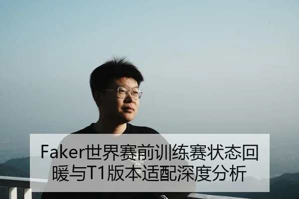 Faker世界赛前训练赛状态回暖与T1版本适配深度分析