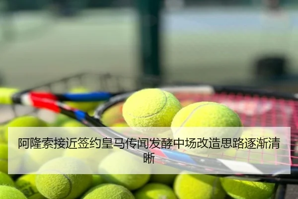 阿隆索接近签约皇马传闻发酵中场改造思路逐渐清晰