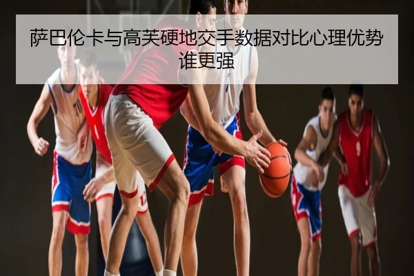 萨巴伦卡与高芙硬地交手数据对比心理优势谁更强