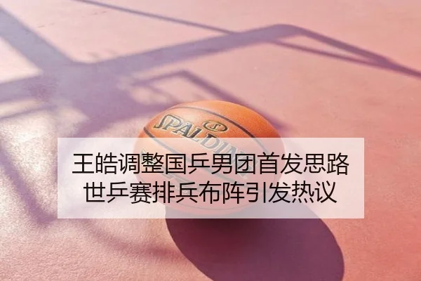 王皓调整国乒男团首发思路 世乒赛排兵布阵引发热议